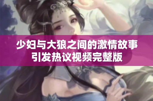 少妇与大狼之间的激情故事引发热议视频完整版