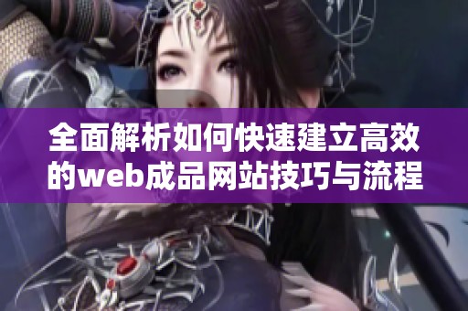 全面解析如何快速建立高效的web成品网站技巧与流程