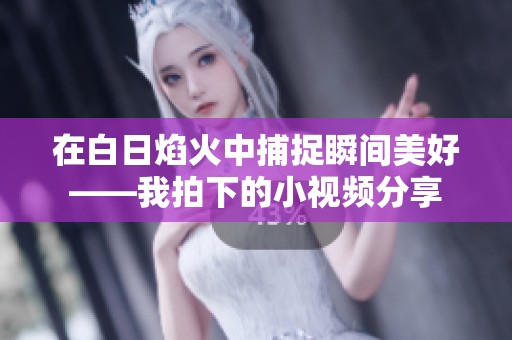 在白日焰火中捕捉瞬间美好——我拍下的小视频分享
