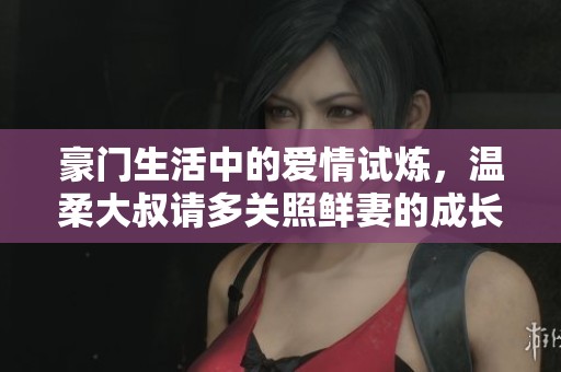 豪门生活中的爱情试炼，温柔大叔请多关照鲜妻的成长之路