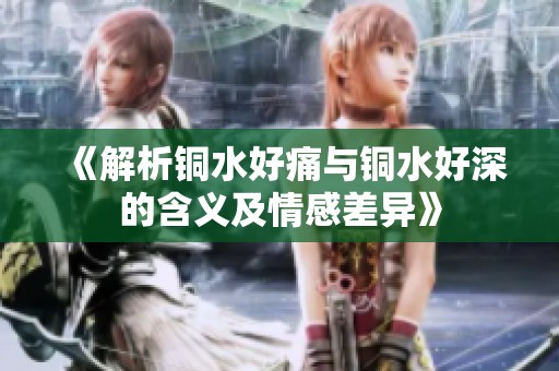 《解析铜水好痛与铜水好深的含义及情感差异》