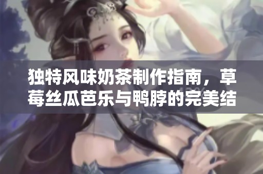 独特风味奶茶制作指南，草莓丝瓜芭乐与鸭脖的完美结合