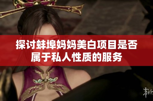 探讨蚌埠妈妈美白项目是否属于私人性质的服务