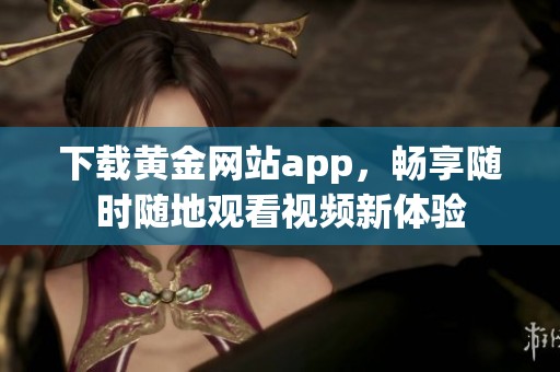 下载黄金网站app，畅享随时随地观看视频新体验