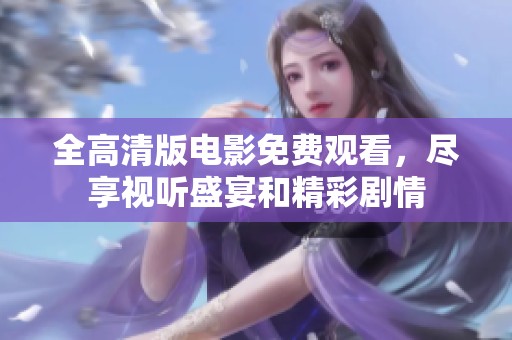 全高清版电影免费观看，尽享视听盛宴和精彩剧情