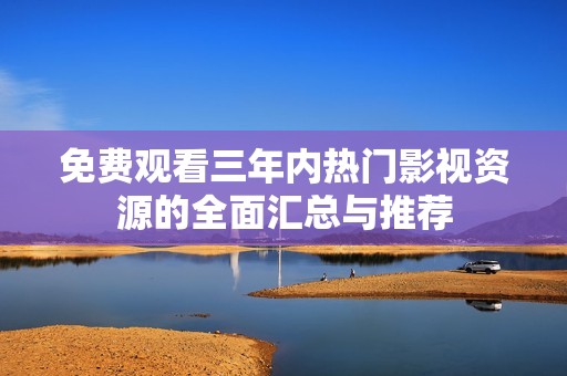免费观看三年内热门影视资源的全面汇总与推荐