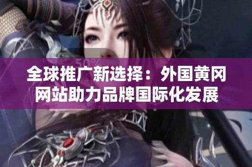 全球推广新选择：外国黄冈网站助力品牌国际化发展