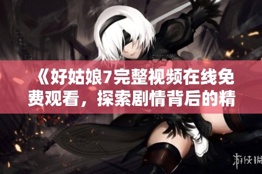 《好姑娘7完整视频在线免费观看，探索剧情背后的精彩故事》