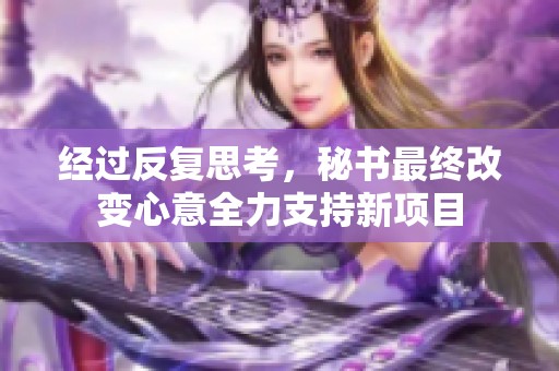 经过反复思考，秘书最终改变心意全力支持新项目