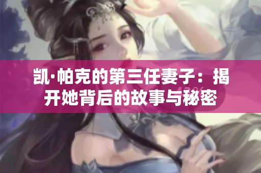 凯·帕克的第三任妻子：揭开她背后的故事与秘密