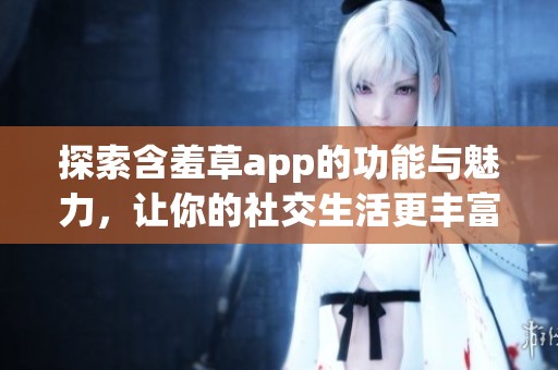 探索含羞草app的功能与魅力，让你的社交生活更丰富多彩