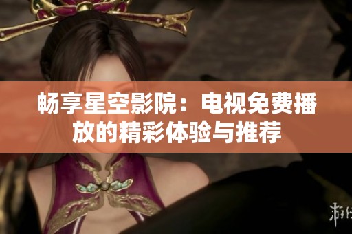 畅享星空影院：电视免费播放的精彩体验与推荐