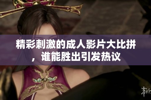 精彩刺激的成人影片大比拼，谁能胜出引发热议