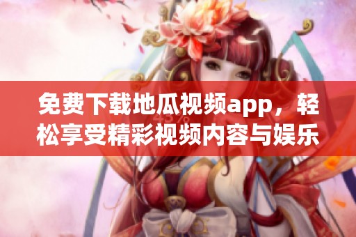 免费下载地瓜视频app，轻松享受精彩视频内容与娱乐体验