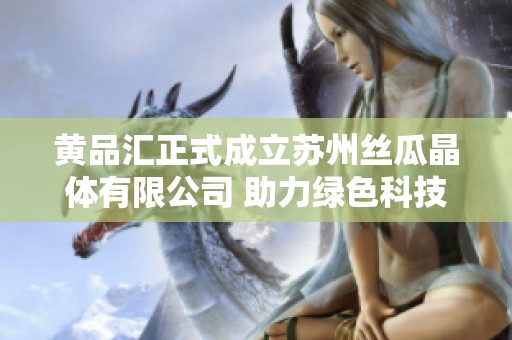 黄品汇正式成立苏州丝瓜晶体有限公司 助力绿色科技发展