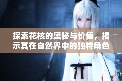 探索花核的奥秘与价值，揭示其在自然界中的独特角色