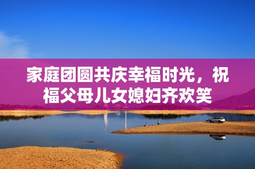 家庭团圆共庆幸福时光，祝福父母儿女媳妇齐欢笑