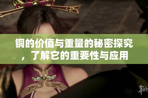 铜的价值与重量的秘密探究，了解它的重要性与应用