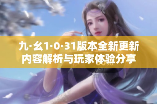 九·幺1·0·31版本全新更新内容解析与玩家体验分享