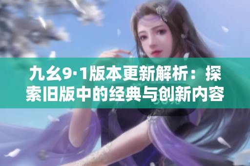 九幺9·1版本更新解析：探索旧版中的经典与创新内容