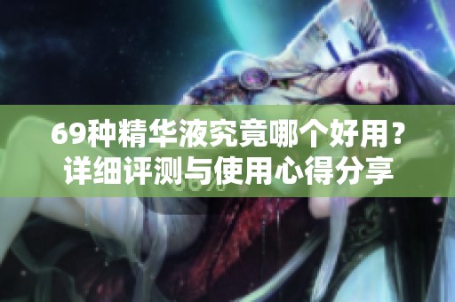 69种精华液究竟哪个好用？详细评测与使用心得分享