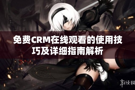 免费CRM在线观看的使用技巧及详细指南解析
