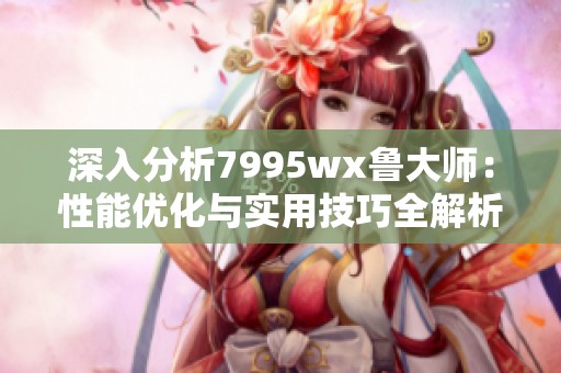 深入分析7995wx鲁大师：性能优化与实用技巧全解析