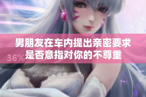 男朋友在车内提出亲密要求是否意指对你的不尊重