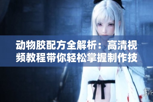 动物胶配方全解析：高清视频教程带你轻松掌握制作技巧
