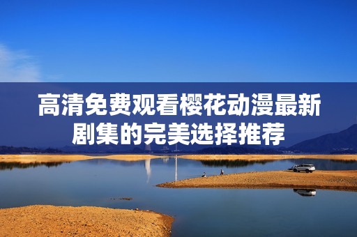 高清免费观看樱花动漫最新剧集的完美选择推荐