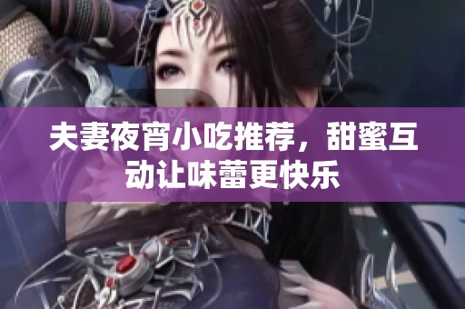 夫妻夜宵小吃推荐，甜蜜互动让味蕾更快乐