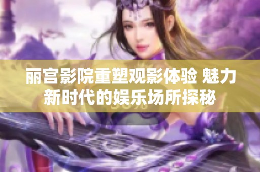 丽宫影院重塑观影体验 魅力新时代的娱乐场所探秘