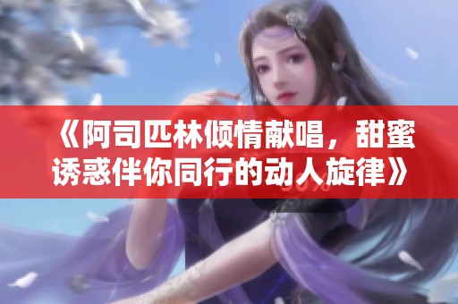 《阿司匹林倾情献唱，甜蜜诱惑伴你同行的动人旋律》