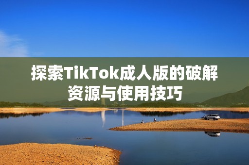探索TikTok成人版的破解资源与使用技巧