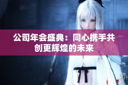公司年会盛典：同心携手共创更辉煌的未来