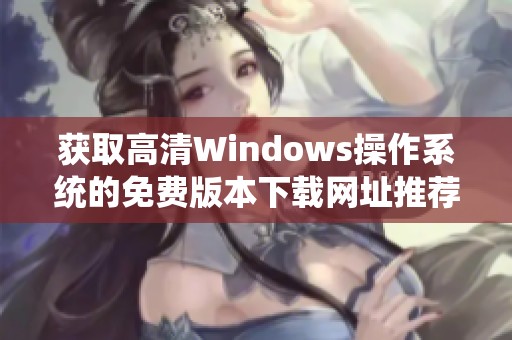 获取高清Windows操作系统的免费版本下载网址推荐