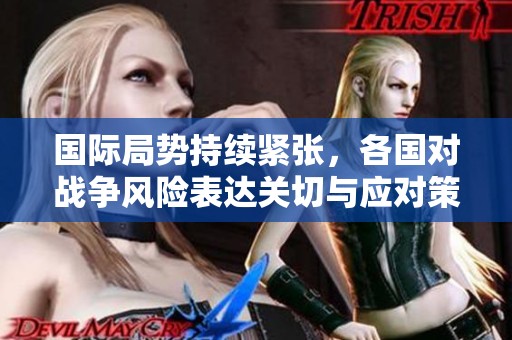 国际局势持续紧张，各国对战争风险表达关切与应对策略
