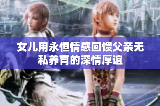女儿用永恒情感回馈父亲无私养育的深情厚谊