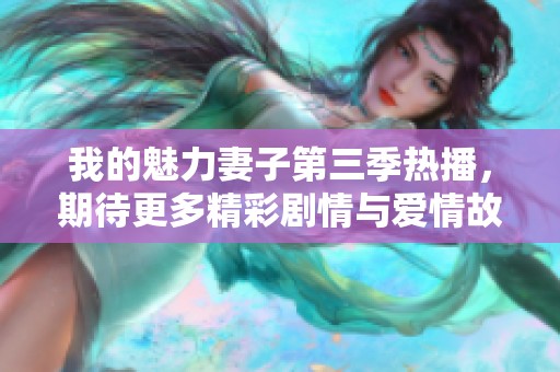 我的魅力妻子第三季热播，期待更多精彩剧情与爱情故事