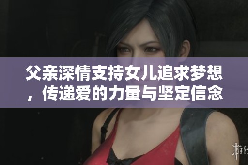 父亲深情支持女儿追求梦想，传递爱的力量与坚定信念