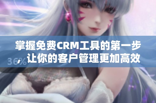 掌握免费CRM工具的第一步，让你的客户管理更加高效