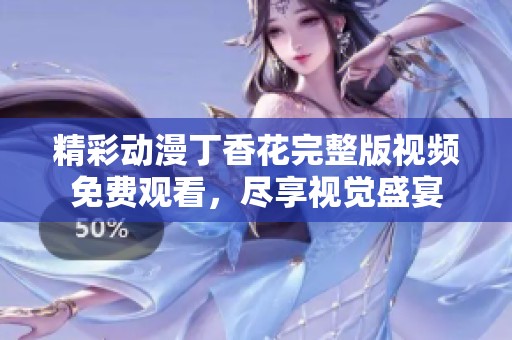 精彩动漫丁香花完整版视频免费观看，尽享视觉盛宴