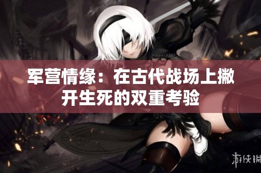 军营情缘：在古代战场上撇开生死的双重考验