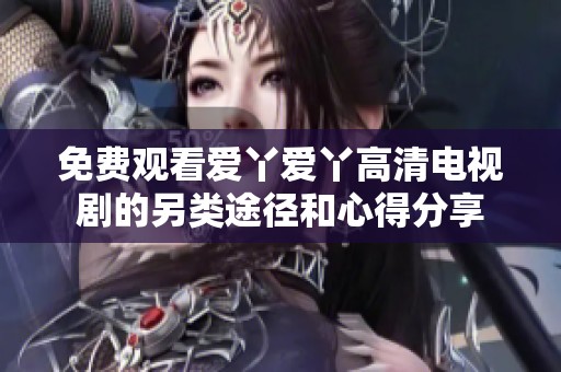 免费观看爱丫爱丫高清电视剧的另类途径和心得分享