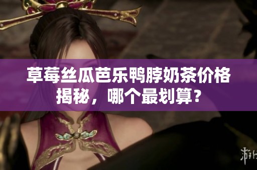 草莓丝瓜芭乐鸭脖奶茶价格揭秘，哪个最划算？