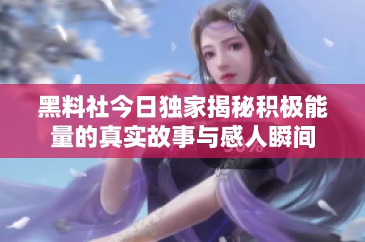 黑料社今日独家揭秘积极能量的真实故事与感人瞬间