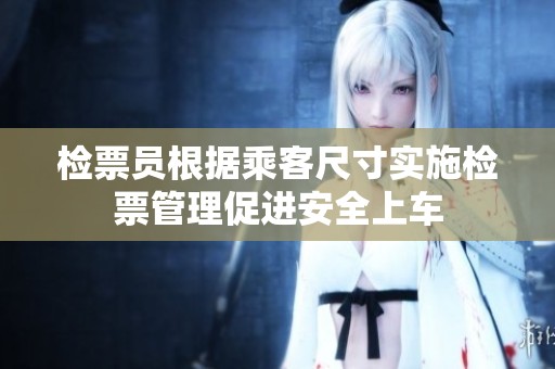 检票员根据乘客尺寸实施检票管理促进安全上车