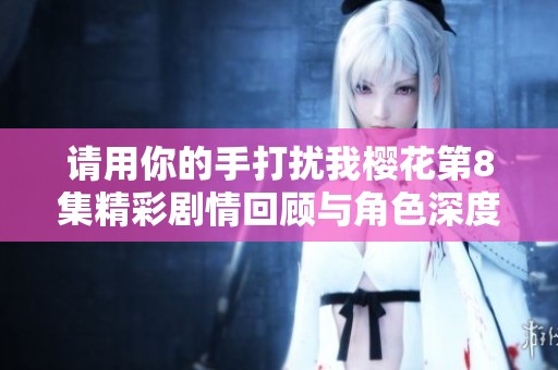 请用你的手打扰我樱花第8集精彩剧情回顾与角色深度分析