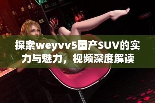 探索weyvv5国产SUV的实力与魅力，视频深度解读