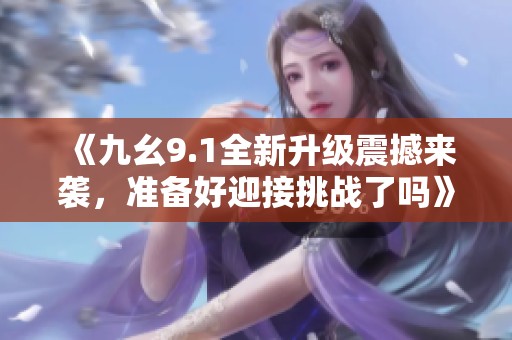 《九幺9.1全新升级震撼来袭，准备好迎接挑战了吗》